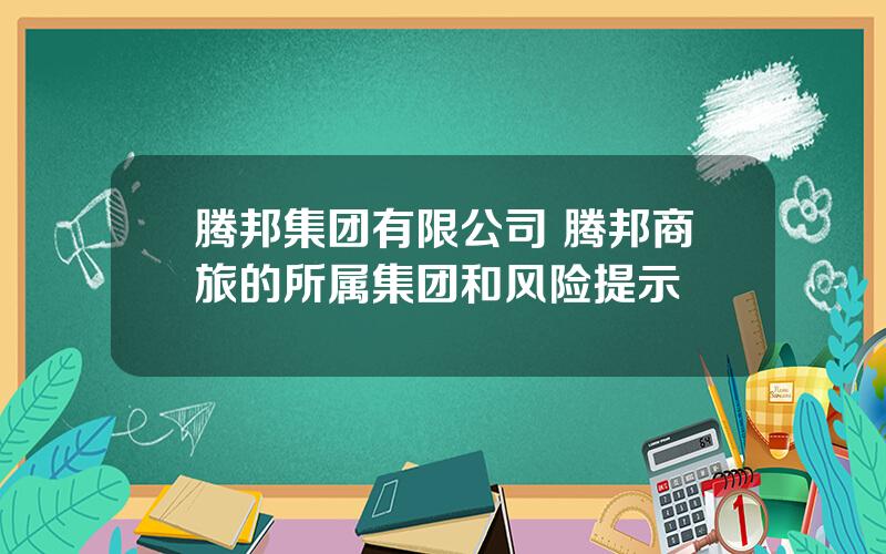 腾邦集团有限公司 腾邦商旅的所属集团和风险提示
